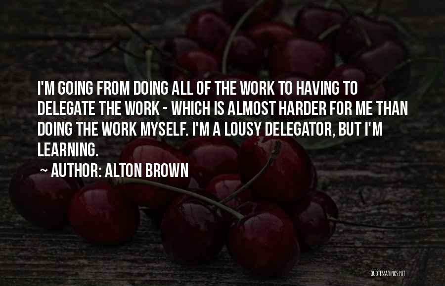Alton Brown Quotes: I'm Going From Doing All Of The Work To Having To Delegate The Work - Which Is Almost Harder For