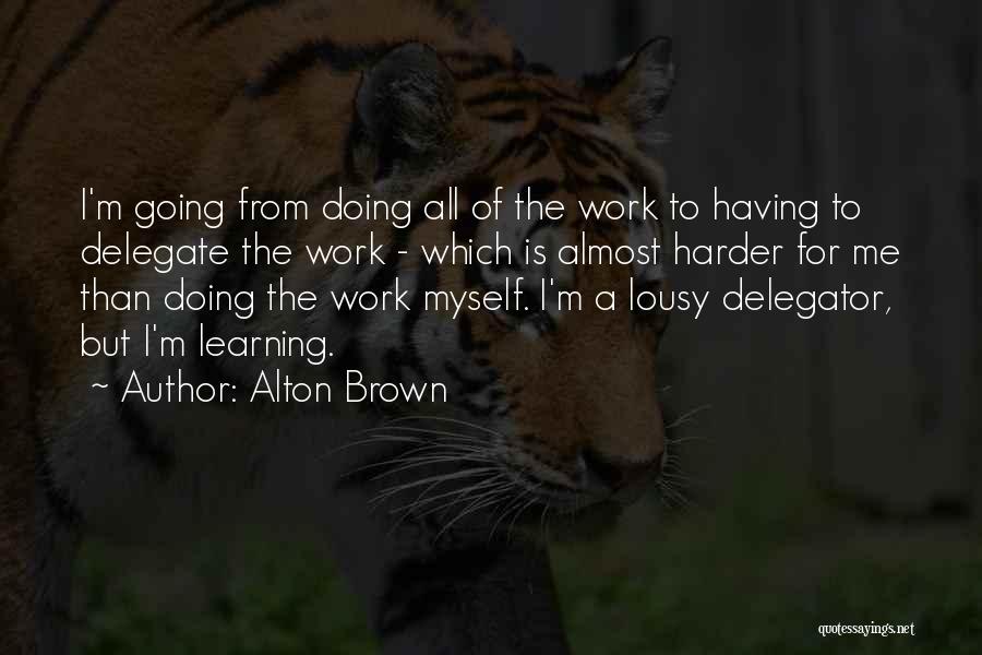 Alton Brown Quotes: I'm Going From Doing All Of The Work To Having To Delegate The Work - Which Is Almost Harder For