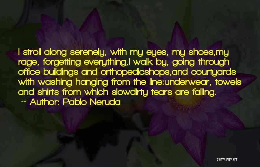 Pablo Neruda Quotes: I Stroll Along Serenely, With My Eyes, My Shoes,my Rage, Forgetting Everything,i Walk By, Going Through Office Buildings And Orthopedicshops,and