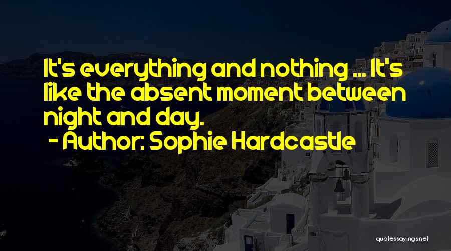 Sophie Hardcastle Quotes: It's Everything And Nothing ... It's Like The Absent Moment Between Night And Day.