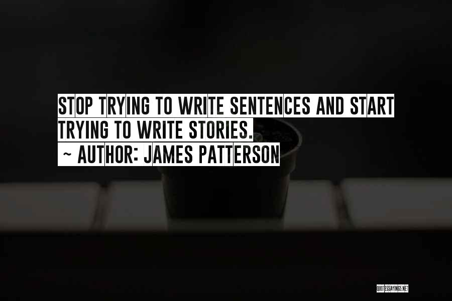 James Patterson Quotes: Stop Trying To Write Sentences And Start Trying To Write Stories.