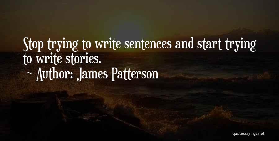 James Patterson Quotes: Stop Trying To Write Sentences And Start Trying To Write Stories.