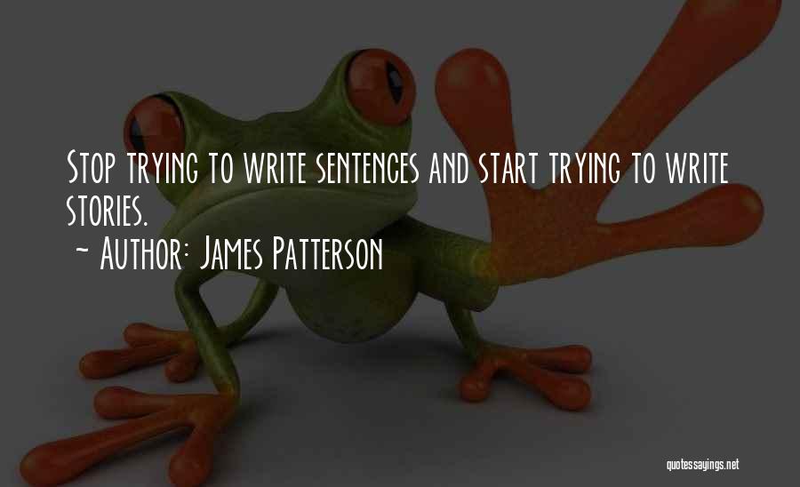 James Patterson Quotes: Stop Trying To Write Sentences And Start Trying To Write Stories.