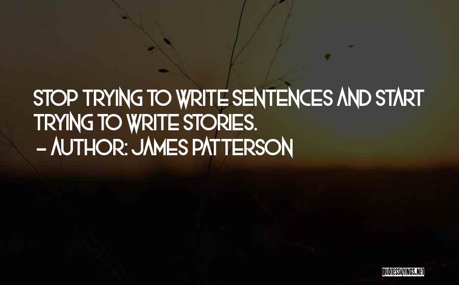 James Patterson Quotes: Stop Trying To Write Sentences And Start Trying To Write Stories.