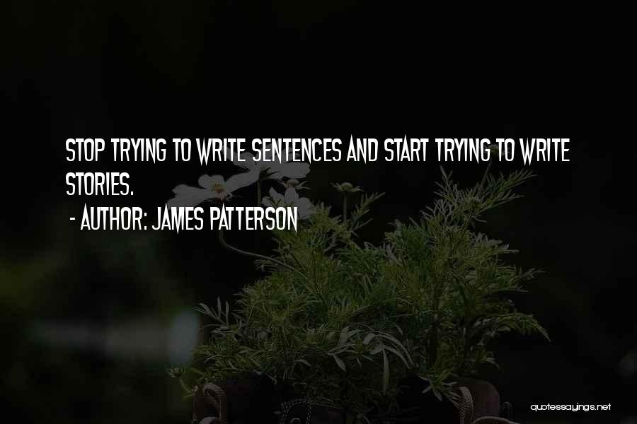 James Patterson Quotes: Stop Trying To Write Sentences And Start Trying To Write Stories.