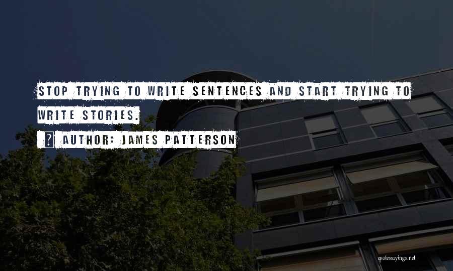 James Patterson Quotes: Stop Trying To Write Sentences And Start Trying To Write Stories.