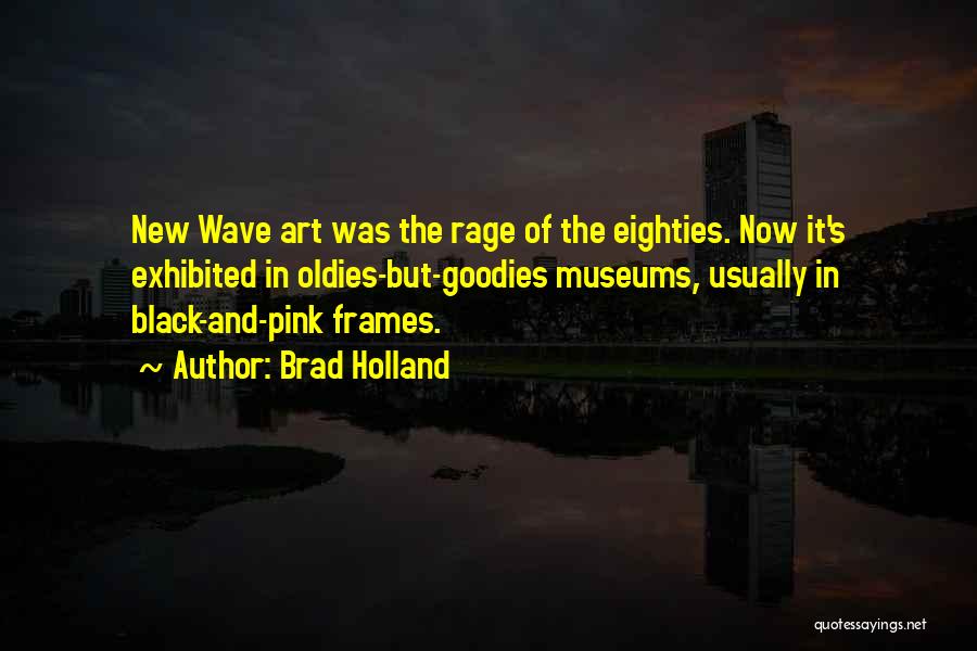 Brad Holland Quotes: New Wave Art Was The Rage Of The Eighties. Now It's Exhibited In Oldies-but-goodies Museums, Usually In Black-and-pink Frames.