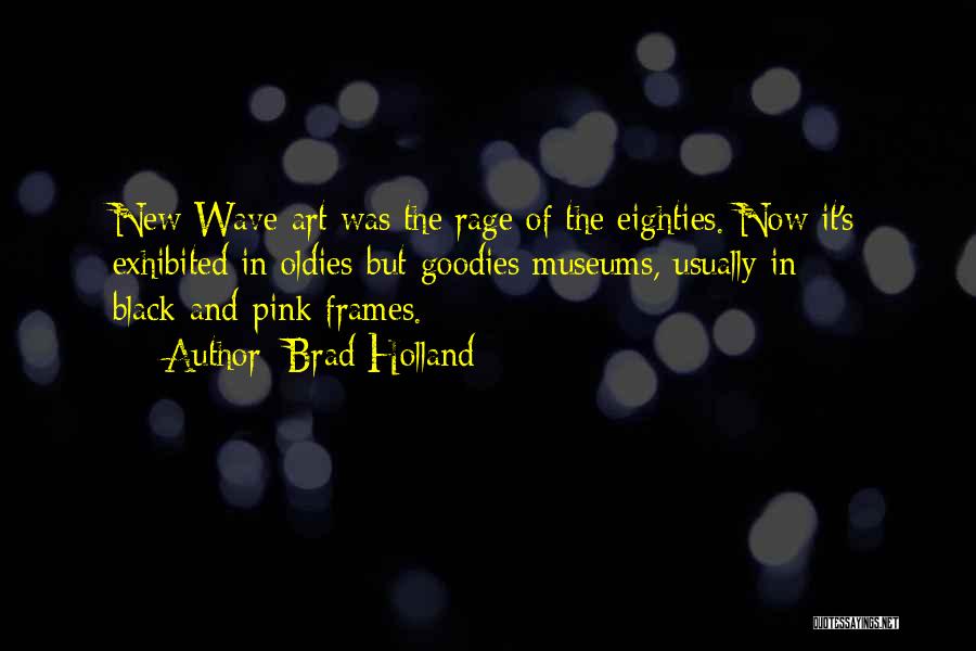 Brad Holland Quotes: New Wave Art Was The Rage Of The Eighties. Now It's Exhibited In Oldies-but-goodies Museums, Usually In Black-and-pink Frames.