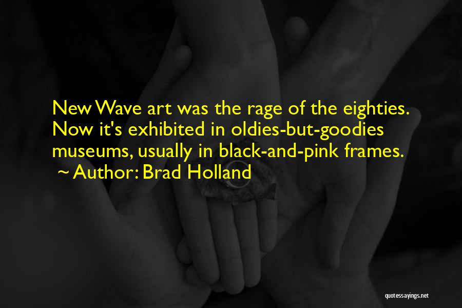 Brad Holland Quotes: New Wave Art Was The Rage Of The Eighties. Now It's Exhibited In Oldies-but-goodies Museums, Usually In Black-and-pink Frames.