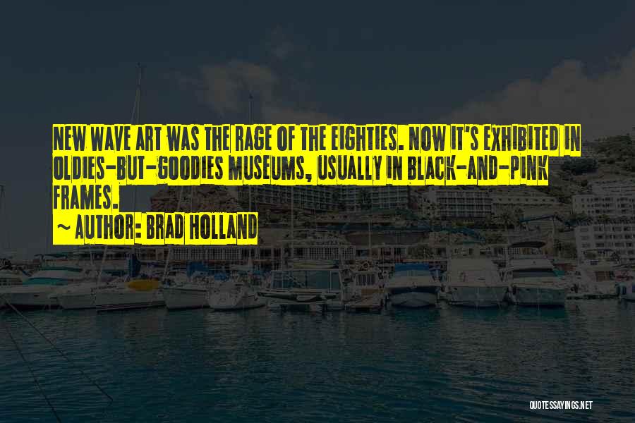 Brad Holland Quotes: New Wave Art Was The Rage Of The Eighties. Now It's Exhibited In Oldies-but-goodies Museums, Usually In Black-and-pink Frames.