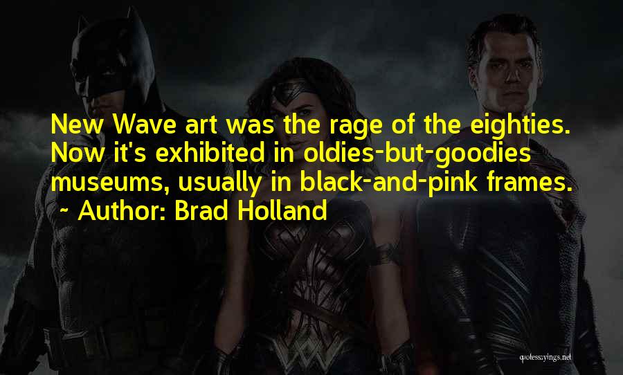 Brad Holland Quotes: New Wave Art Was The Rage Of The Eighties. Now It's Exhibited In Oldies-but-goodies Museums, Usually In Black-and-pink Frames.