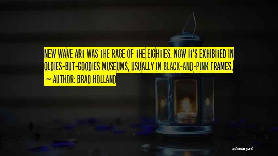 Brad Holland Quotes: New Wave Art Was The Rage Of The Eighties. Now It's Exhibited In Oldies-but-goodies Museums, Usually In Black-and-pink Frames.