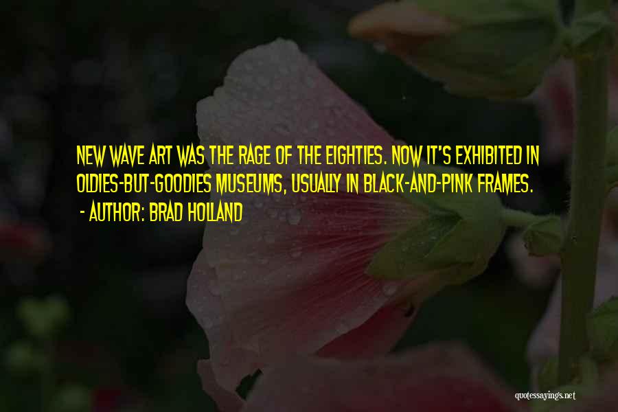 Brad Holland Quotes: New Wave Art Was The Rage Of The Eighties. Now It's Exhibited In Oldies-but-goodies Museums, Usually In Black-and-pink Frames.