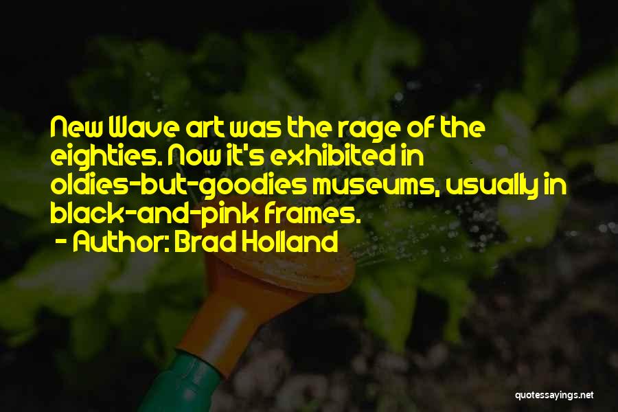 Brad Holland Quotes: New Wave Art Was The Rage Of The Eighties. Now It's Exhibited In Oldies-but-goodies Museums, Usually In Black-and-pink Frames.