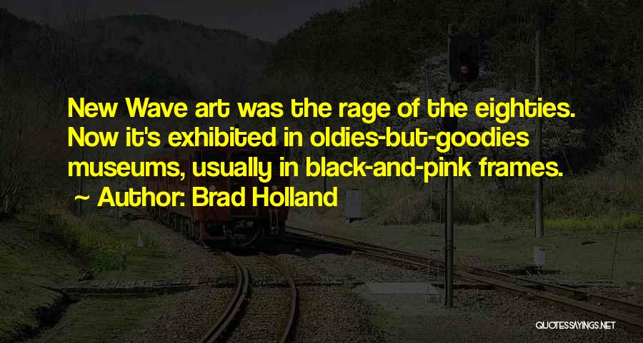 Brad Holland Quotes: New Wave Art Was The Rage Of The Eighties. Now It's Exhibited In Oldies-but-goodies Museums, Usually In Black-and-pink Frames.