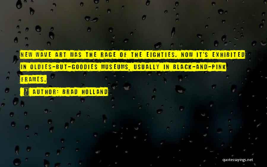 Brad Holland Quotes: New Wave Art Was The Rage Of The Eighties. Now It's Exhibited In Oldies-but-goodies Museums, Usually In Black-and-pink Frames.