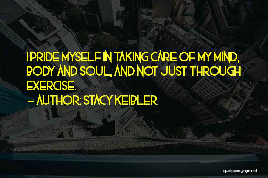 Stacy Keibler Quotes: I Pride Myself In Taking Care Of My Mind, Body And Soul, And Not Just Through Exercise.