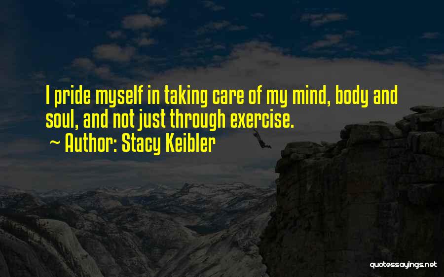 Stacy Keibler Quotes: I Pride Myself In Taking Care Of My Mind, Body And Soul, And Not Just Through Exercise.