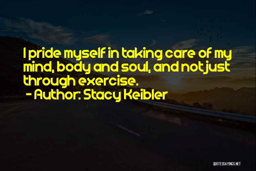 Stacy Keibler Quotes: I Pride Myself In Taking Care Of My Mind, Body And Soul, And Not Just Through Exercise.