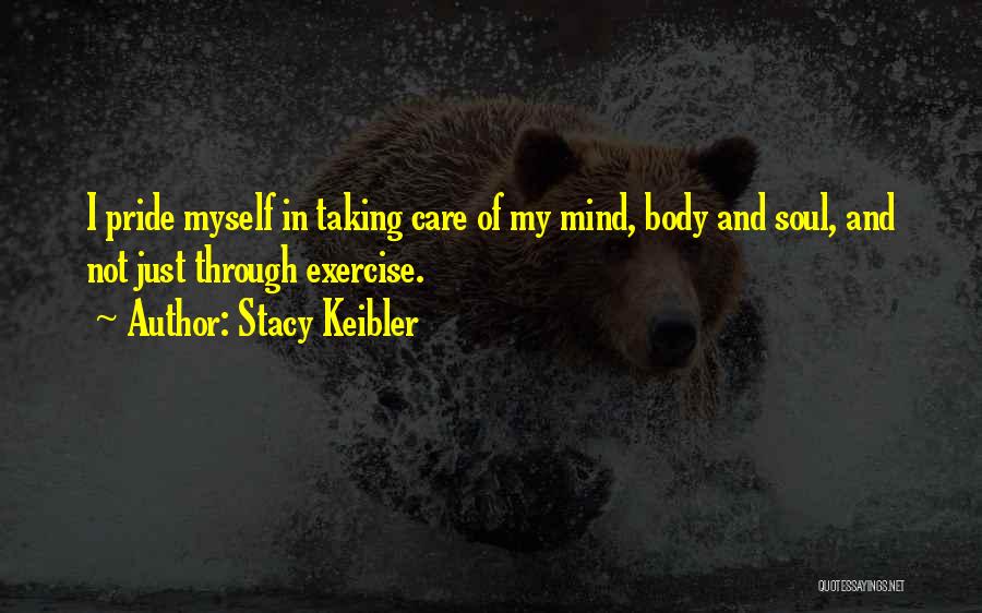 Stacy Keibler Quotes: I Pride Myself In Taking Care Of My Mind, Body And Soul, And Not Just Through Exercise.