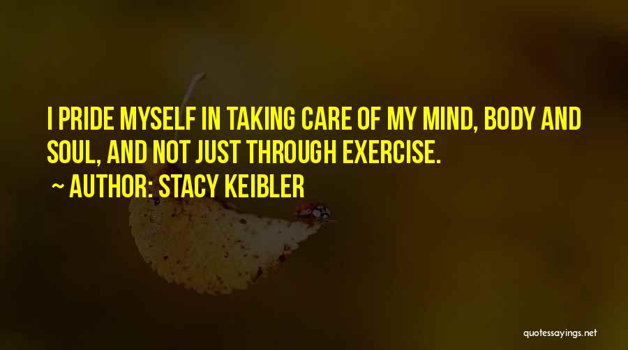 Stacy Keibler Quotes: I Pride Myself In Taking Care Of My Mind, Body And Soul, And Not Just Through Exercise.