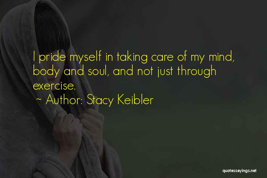 Stacy Keibler Quotes: I Pride Myself In Taking Care Of My Mind, Body And Soul, And Not Just Through Exercise.