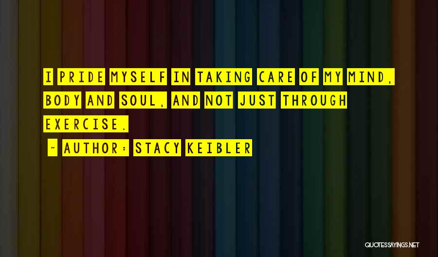 Stacy Keibler Quotes: I Pride Myself In Taking Care Of My Mind, Body And Soul, And Not Just Through Exercise.