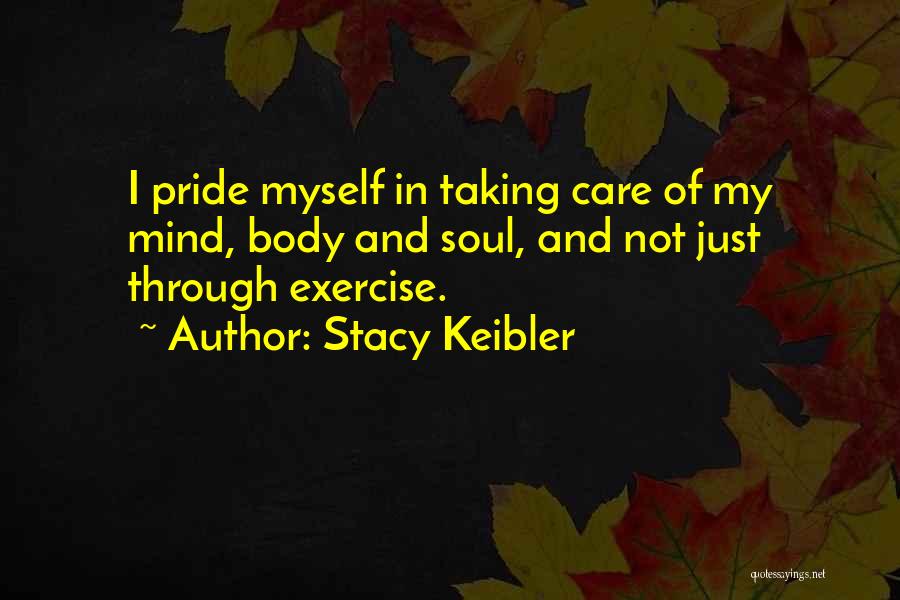 Stacy Keibler Quotes: I Pride Myself In Taking Care Of My Mind, Body And Soul, And Not Just Through Exercise.