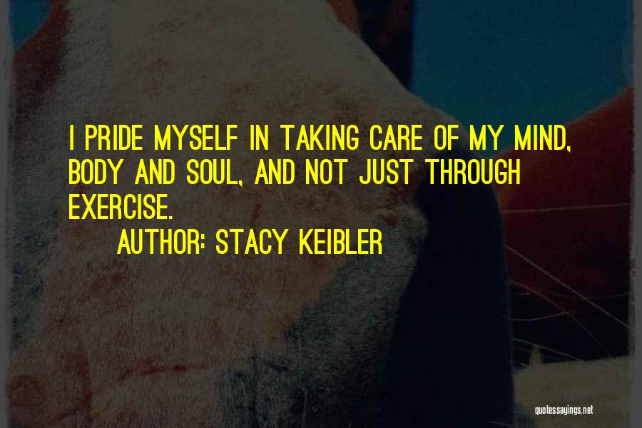 Stacy Keibler Quotes: I Pride Myself In Taking Care Of My Mind, Body And Soul, And Not Just Through Exercise.