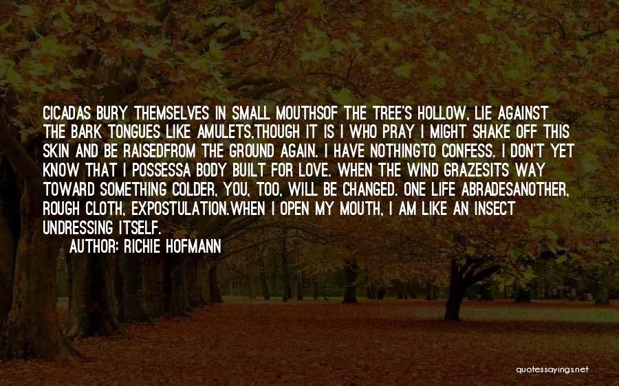 Richie Hofmann Quotes: Cicadas Bury Themselves In Small Mouthsof The Tree's Hollow, Lie Against The Bark Tongues Like Amulets,though It Is I Who