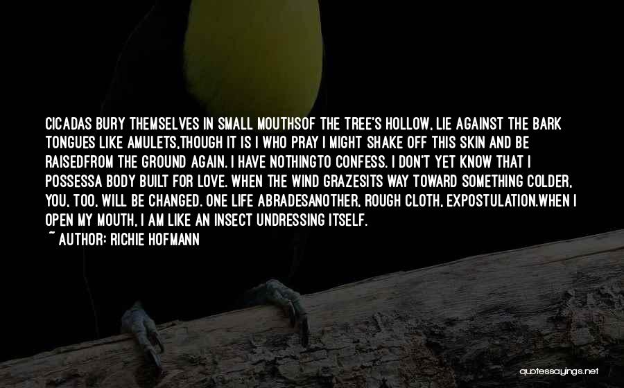 Richie Hofmann Quotes: Cicadas Bury Themselves In Small Mouthsof The Tree's Hollow, Lie Against The Bark Tongues Like Amulets,though It Is I Who