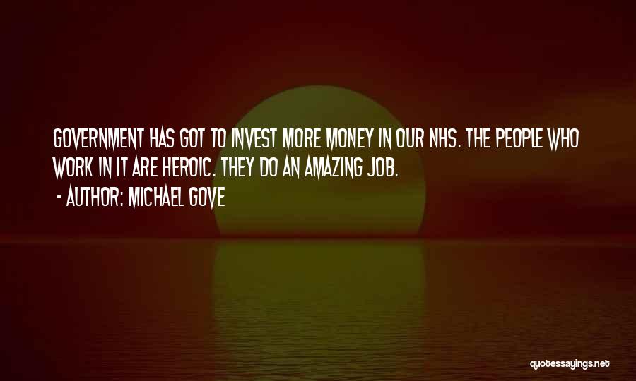 Michael Gove Quotes: Government Has Got To Invest More Money In Our Nhs. The People Who Work In It Are Heroic. They Do