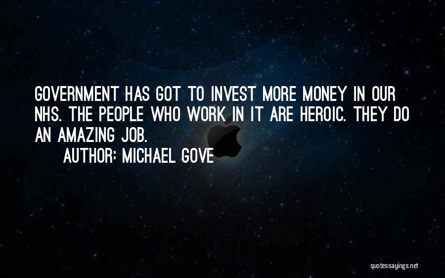 Michael Gove Quotes: Government Has Got To Invest More Money In Our Nhs. The People Who Work In It Are Heroic. They Do