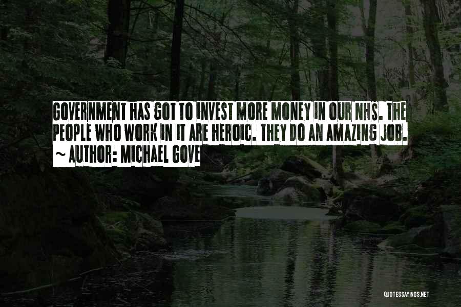 Michael Gove Quotes: Government Has Got To Invest More Money In Our Nhs. The People Who Work In It Are Heroic. They Do