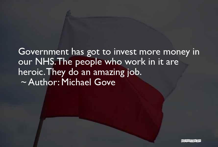 Michael Gove Quotes: Government Has Got To Invest More Money In Our Nhs. The People Who Work In It Are Heroic. They Do