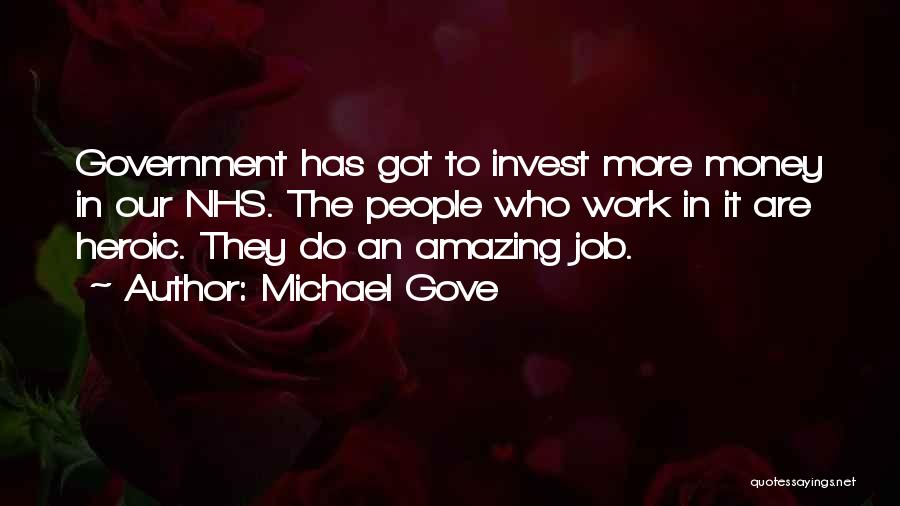 Michael Gove Quotes: Government Has Got To Invest More Money In Our Nhs. The People Who Work In It Are Heroic. They Do