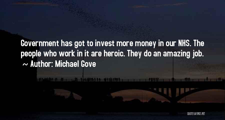 Michael Gove Quotes: Government Has Got To Invest More Money In Our Nhs. The People Who Work In It Are Heroic. They Do