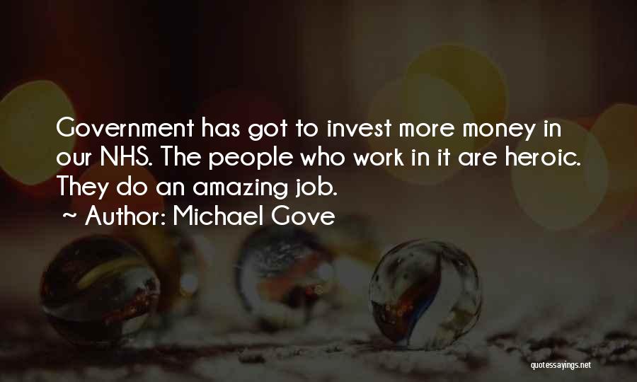 Michael Gove Quotes: Government Has Got To Invest More Money In Our Nhs. The People Who Work In It Are Heroic. They Do