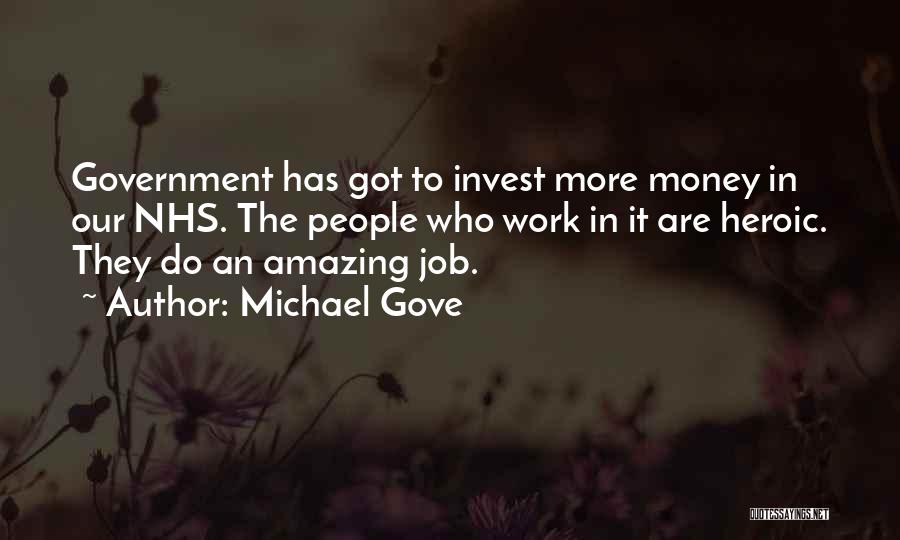 Michael Gove Quotes: Government Has Got To Invest More Money In Our Nhs. The People Who Work In It Are Heroic. They Do