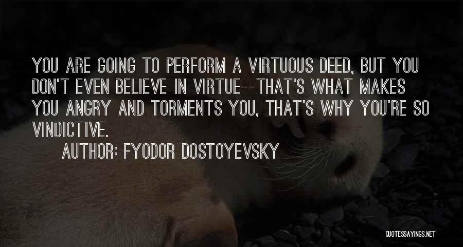 Fyodor Dostoyevsky Quotes: You Are Going To Perform A Virtuous Deed, But You Don't Even Believe In Virtue--that's What Makes You Angry And