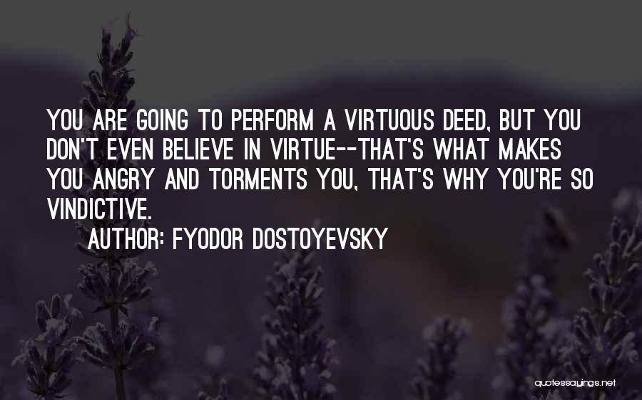 Fyodor Dostoyevsky Quotes: You Are Going To Perform A Virtuous Deed, But You Don't Even Believe In Virtue--that's What Makes You Angry And