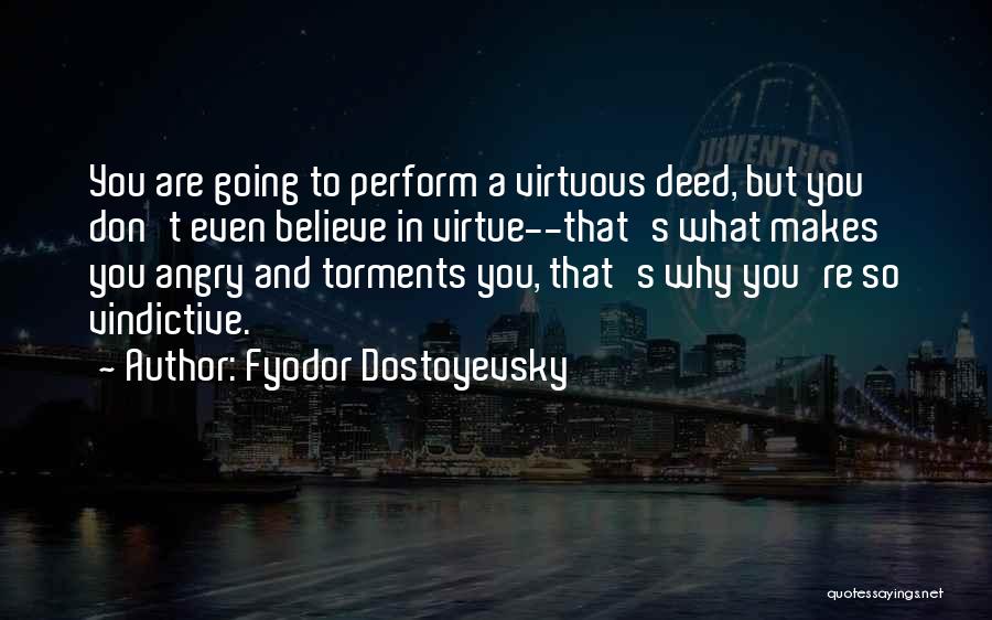 Fyodor Dostoyevsky Quotes: You Are Going To Perform A Virtuous Deed, But You Don't Even Believe In Virtue--that's What Makes You Angry And