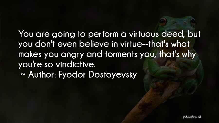 Fyodor Dostoyevsky Quotes: You Are Going To Perform A Virtuous Deed, But You Don't Even Believe In Virtue--that's What Makes You Angry And