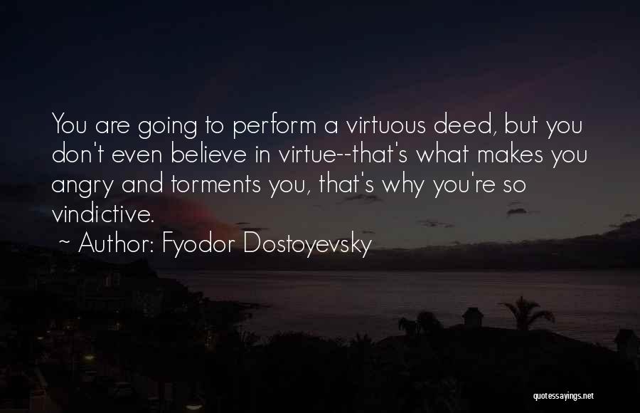 Fyodor Dostoyevsky Quotes: You Are Going To Perform A Virtuous Deed, But You Don't Even Believe In Virtue--that's What Makes You Angry And