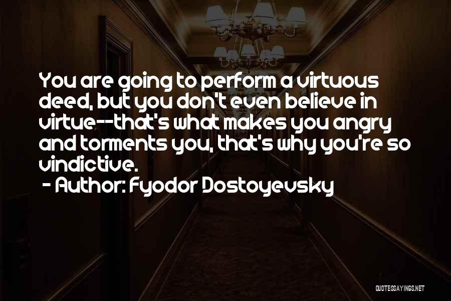 Fyodor Dostoyevsky Quotes: You Are Going To Perform A Virtuous Deed, But You Don't Even Believe In Virtue--that's What Makes You Angry And