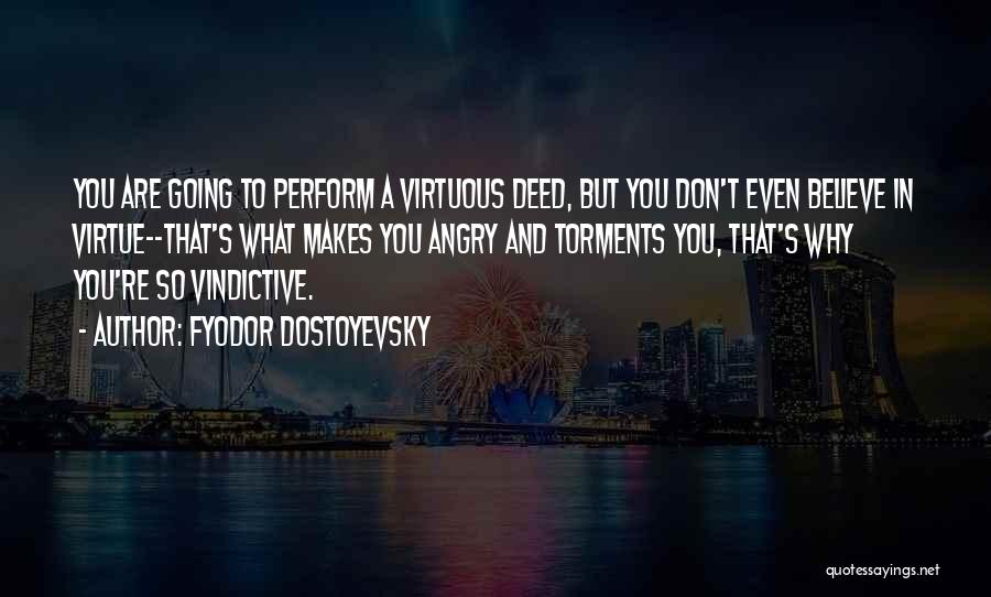 Fyodor Dostoyevsky Quotes: You Are Going To Perform A Virtuous Deed, But You Don't Even Believe In Virtue--that's What Makes You Angry And