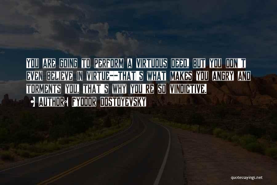 Fyodor Dostoyevsky Quotes: You Are Going To Perform A Virtuous Deed, But You Don't Even Believe In Virtue--that's What Makes You Angry And