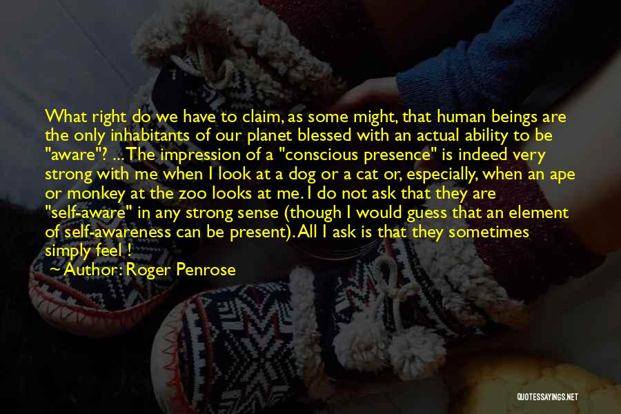 Roger Penrose Quotes: What Right Do We Have To Claim, As Some Might, That Human Beings Are The Only Inhabitants Of Our Planet