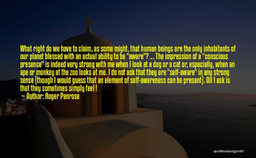Roger Penrose Quotes: What Right Do We Have To Claim, As Some Might, That Human Beings Are The Only Inhabitants Of Our Planet