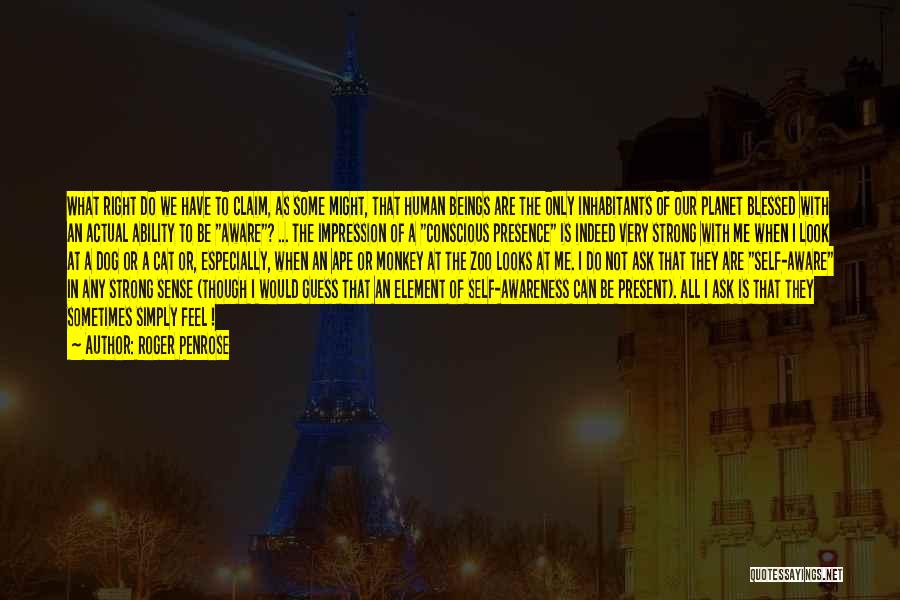 Roger Penrose Quotes: What Right Do We Have To Claim, As Some Might, That Human Beings Are The Only Inhabitants Of Our Planet